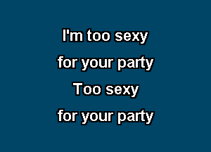 I'm too sexy
for your party

Too sexy

for your party