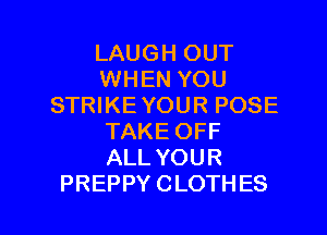 LAUGHCHH'
WHEN YOU
SHUKEYOURPOSE

TAKE OFF
ALL YOUR
PREPPY CLOTH ES