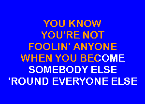 YOU KNOW
YOU'RE NOT
FOOLIN' ANYONE
WHEN YOU BECOME
SOMEBODY ELSE
'ROUND EVERYONE ELSE