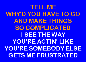 TELL ME

WHY'D YOU HAVE TO GO

AND MAKETHINGS

SO COMPLICATED

I SEE THEWAY

YOU'RE ACTIN' LIKE

YOU'RE SOMEBODY ELSE
GETS ME FRUSTRATED
