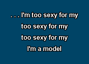 . . . I'm too sexy for my

too sexy for my
too sexy for my

I'm a model