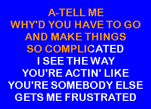A-TELL ME

WHY'D YOU HAVE TO GO

AND MAKETHINGS

SO COMPLICATED

I SEE THEWAY

YOU'RE ACTIN' LIKE

YOU'RE SOMEBODY ELSE
GETS ME FRUSTRATED