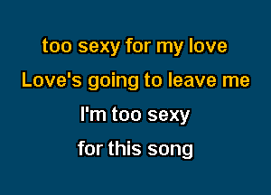 too sexy for my love
Love's going to leave me

I'm too sexy

for this song