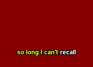 so long I can't recall