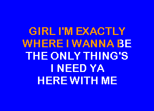 GIRL I'M EXACTLY
WHERE I WANNA BE
THEONLY THING'S

INEED YA
HEREWITH ME