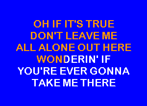 0H IF IT'S TRUE
DON'T LEAVE ME
ALL ALONE OUT HERE
WONDERIN' IF
YOU'RE EVER GONNA
TAKE METHERE