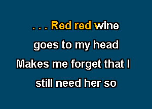 . . . Red red wine

goes to my head

Makes me forget that I

still need her so