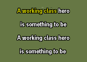 A workinguclass hero

is something to be
A working class hero

is something to be