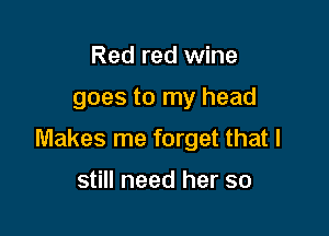 Red red wine

goes to my head

Makes me forget that I

still need her so