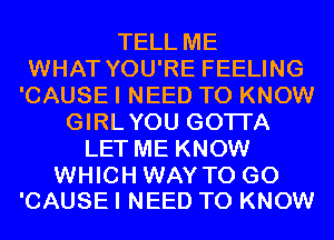 TELL ME
WHAT YOU'RE FEELING
'CAUSE I NEED TO KNOW
GIRLYOU GOTI'A
LET ME KNOW

WHICH WAY TO GO
'CAUSE I NEED TO KNOW