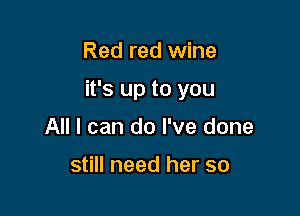 Red red wine

it's up to you

All I can do I've done

still need her so