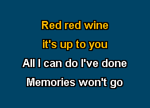 Red red wine
it's up to you

All I can do I've done

Memories won't go