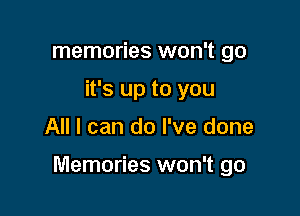 memories won't go
it's up to you

All I can do I've done

Memories won't go