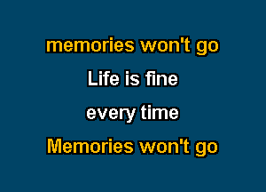 memories won't go
Life is fine

every time

Memories won't go