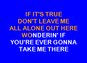 IF IT'S TRUE
DON'T LEAVE ME
ALL ALONE OUT HERE
WONDERIN' IF
YOU'RE EVER GONNA
TAKE METHERE