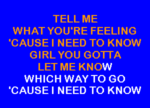 TELL ME
WHAT YOU'RE FEELING
'CAUSE I NEED TO KNOW
GIRLYOU GOTI'A
LET ME KNOW

WHICH WAY TO GO
'CAUSE I NEED TO KNOW