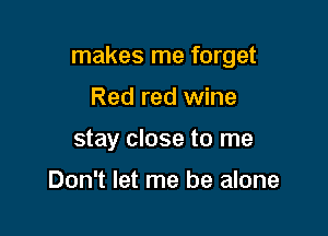 makes me forget

Red red wine
stay close to me

Don't let me be alone