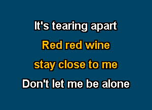 It's tearing apart

Red red wine
stay close to me

Don't let me be alone