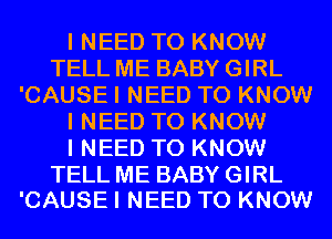 I NEED TO KNOW
TELL ME BABY GIRL
'CAUSE I NEED TO KNOW
I NEED TO KNOW
I NEED TO KNOW

TELL ME BABY GIRL
'CAUSE I NEED TO KNOW