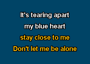 It's tearing apart

my blue heart
stay close to me

Don't let me be alone