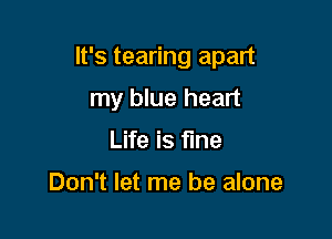 It's tearing apart

my blue heart
Life is fine

Don't let me be alone