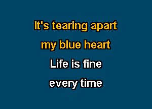 It's tearing apart

my blue heart
Life is fine

every time