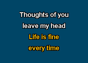 Thoughts of you

leave my head
Life is fine

every time