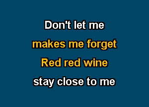 Don't let me

makes me forget

Red red wine

stay close to me