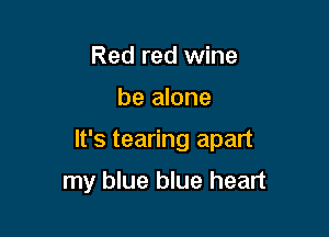 Red red wine

be alone

It's tearing apart

my blue blue heart