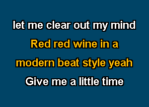 let me clear out my mind

Red red wine in a

modern beat style yeah

Give me a little time