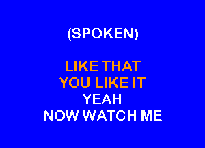 (SPOKEN)

LIKETHAT
YOU LIKE IT
YEAH
NOW WATCH ME