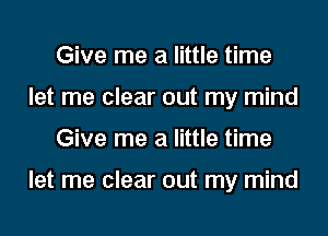 Give me a little time
let me clear out my mind

Give me a little time

let me clear out my mind