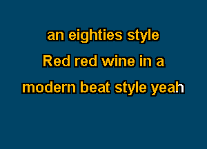 an eighties style

Red red wine in a

modern beat style yeah