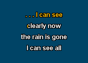...Icansee

clearly now

the rain is gone

I can see all