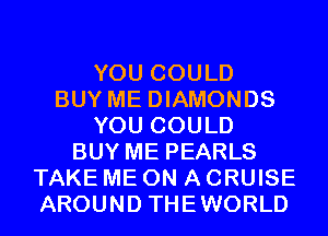 YOU COULD
BUY ME DIAMONDS
YOU COULD
BUY ME PEARLS
TAKE ME ON A CRUISE
AROUND THEWORLD