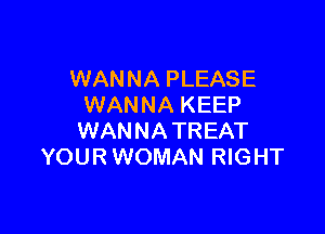 WANNA PLEASE
WANNA KEEP

WANNATREAT
YOUR WOMAN RIGHT