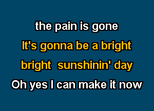 the pain is gone
It's gonna be a bright

bright sunshinin' day

Oh yes I can make it now