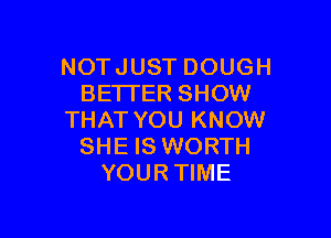 NOT JUST DOUGH
BETI'ER SHOW

THAT YOU KNOW
SHE IS WORTH
YOURTIME