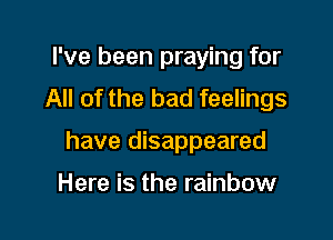 I've been praying for
All of the bad feelings

have disappeared

Here is the rainbow