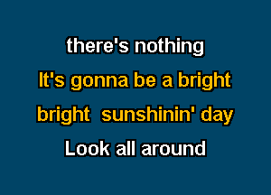 there's nothing

It's gonna be a bright

bright sunshinin' day

Look all around