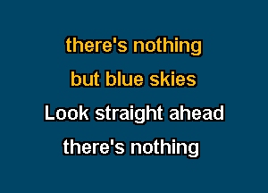 there's nothing

but blue skies

Look straight ahead

there's nothing