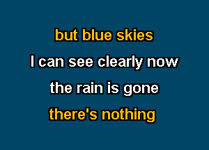 but blue skies
I can see clearly now

the rain is gone

there's nothing