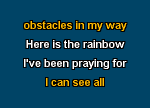 obstacles in my way

Here is the rainbow

I've been praying for

I can see all