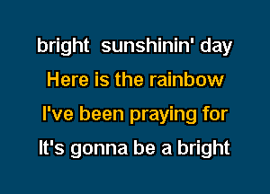 bright sunshinin' day
Here is the rainbow

I've been praying for

It's gonna be a bright