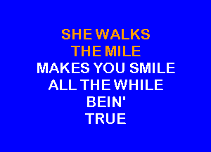 SHE WALKS
THE MILE
MAKES YOU SMILE

ALL THE WHILE
BEIN'
TRUE