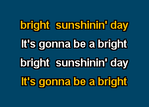 bright sunshinin' day
It's gonna be a bright
bright sunshinin' day
It's gonna be a bright