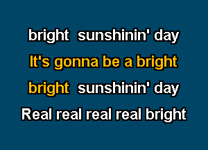 bright sunshinin' day
It's gonna be a bright
bright sunshinin' day

Real real real real bright