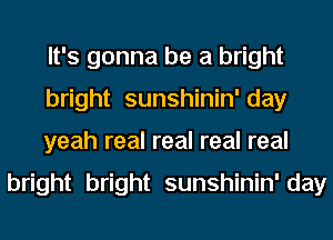 It's gonna be a bright
bright sunshinin' day
yeah real real real real

bright bright sunshinin'day