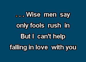 ...Wise men say
only fools rush in
Butl can'thelp

falling in love with you