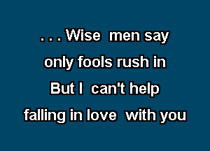 ...Wise men say
only fools rush in
But I can't help

falling in love with you